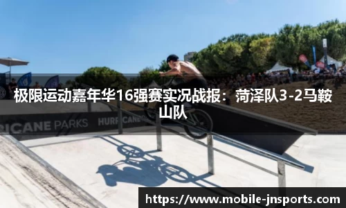 极限运动嘉年华16强赛实况战报：菏泽队3-2马鞍山队