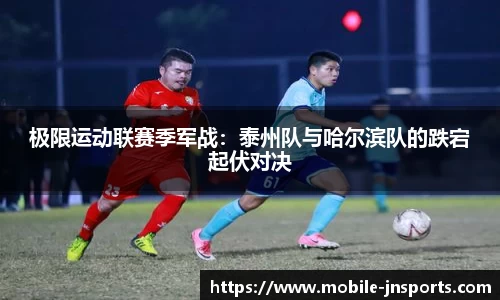 极限运动联赛季军战：泰州队与哈尔滨队的跌宕起伏对决