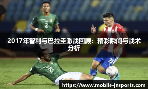 2017年智利与巴拉圭激战回顾：精彩瞬间与战术分析