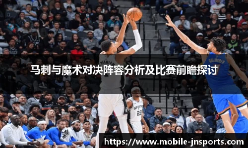 马刺与魔术对决阵容分析及比赛前瞻探讨