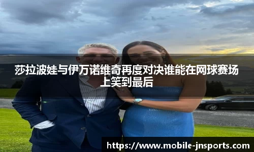 莎拉波娃与伊万诺维奇再度对决谁能在网球赛场上笑到最后