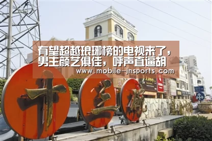 有望超越琅琊榜的电视来了，男主颜艺俱佳，呼声直逼胡歌【江南体育官网下载】